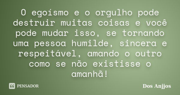 O egoísmo e o orgulho pode destruir muitas coisas e você pode mudar isso, se tornando uma pessoa humilde, sincera e respeitável, amando o outro como se não exis... Frase de Dos Anjjos.