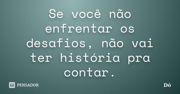 Se você não enfrentar os desafios, não vai ter história pra contar.... Frase de Dó.