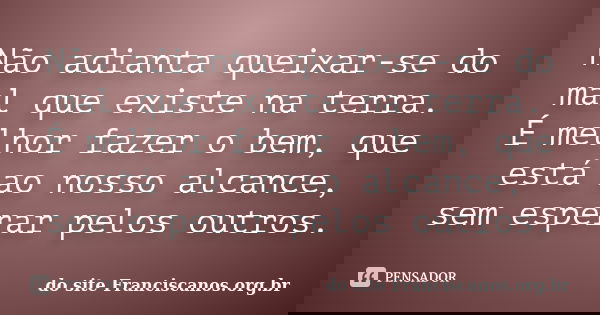 Não adianta queixar-se do mal que existe na terra. É melhor fazer o bem, que está ao nosso alcance, sem esperar pelos outros.... Frase de do site Franciscanos.org.br.