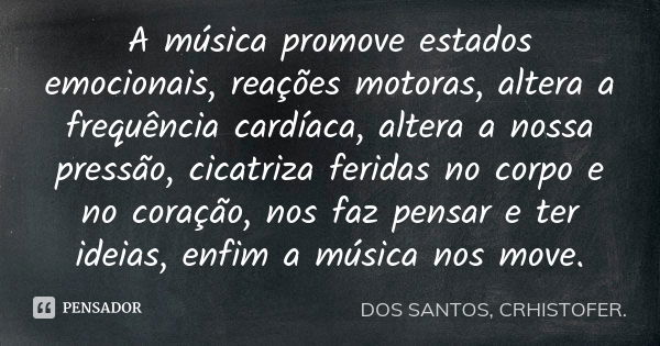 A música promove estados emocionais, reações motoras, altera a frequência cardíaca, altera a nossa pressão, cicatriza feridas no corpo e no coração, nos faz pen... Frase de DOS SANTOS, CRHISTOFER..