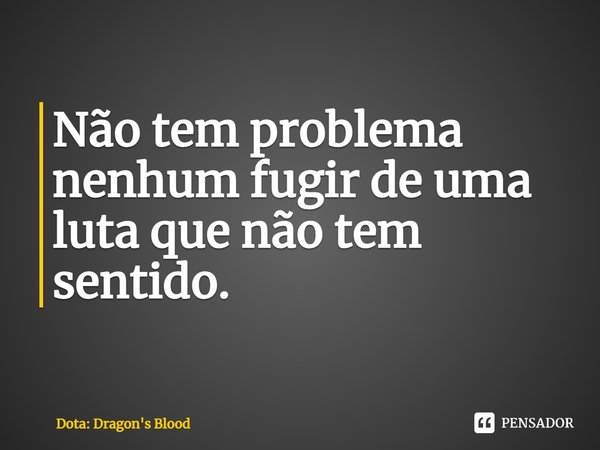 Não tem problema nenhum fugir de uma luta que não tem sentido.... Frase de Dota: Dragon's Blood.
