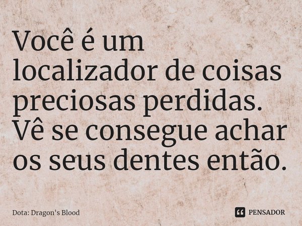 Você é um localizador de coisas preciosas perdidas. Vê se consegue achar os seus dentes então.... Frase de Dota: Dragon's Blood.