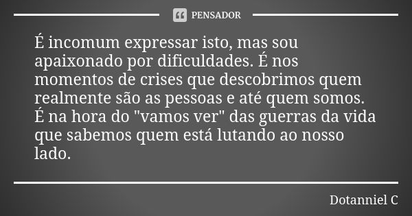 É incomum expressar isto, mas sou apaixonado por dificuldades. É nos momentos de crises que descobrimos quem realmente são as pessoas e até quem somos.
É na hor... Frase de Dotanniel C..