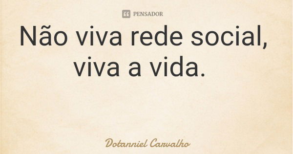 Não viva rede social, viva a vida.... Frase de Dotanniel Carvalho.