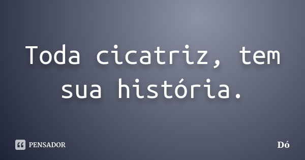 Toda cicatriz, tem sua história.... Frase de Dó.