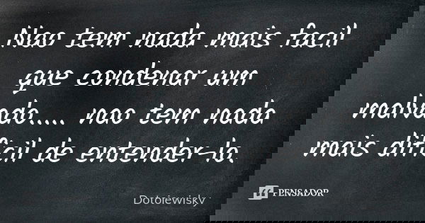Nao tem nada mais facil que condenar um malvado..... nao tem nada mais dificil de entender-lo.... Frase de Dotoiewisky.