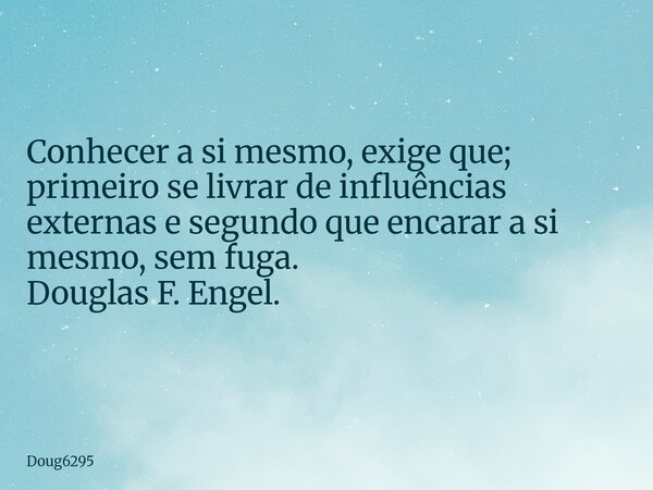 Conhecer a si mesmo, exige que; primeiro se livrar de influências externas e segundo que encarar a si mesmo, sem fuga. Douglas F. Engel.... Frase de Doug6295.