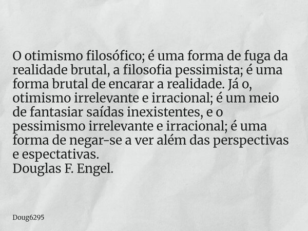 O otimismo filosófico; é uma forma de fuga da realidade brutal, a filosofia pessimista; é uma forma brutal de encarar a realidade. Já o, otimismo irrelevante e ... Frase de Doug6295.