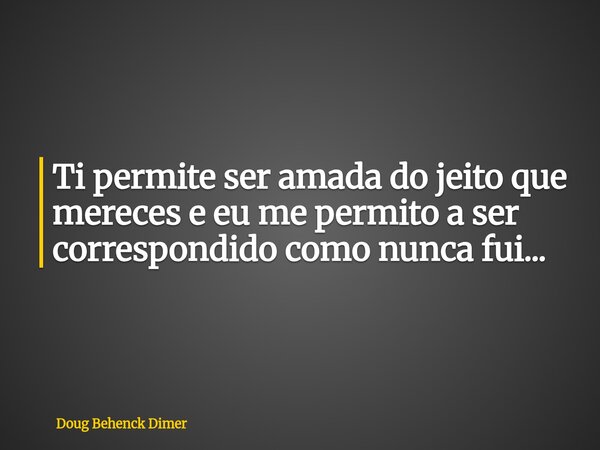 Ti permite ser amada do jeito que mereces e eu me permito a ser correspondido como nunca fui...... Frase de Doug Behenck Dimer.