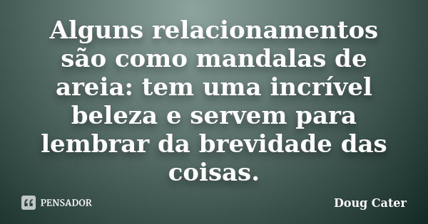 Alguns relacionamentos são como mandalas de areia: tem uma incrível beleza e servem para lembrar da brevidade das coisas.... Frase de Doug Cater.