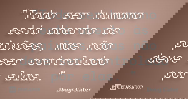 "Todo ser humano está aberto às paixões, mas não deve ser controlado por elas. "... Frase de Doug Cater.