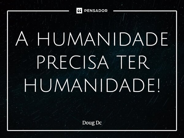 ⁠A humanidade precisa ter humanidade!... Frase de Doug Dc.