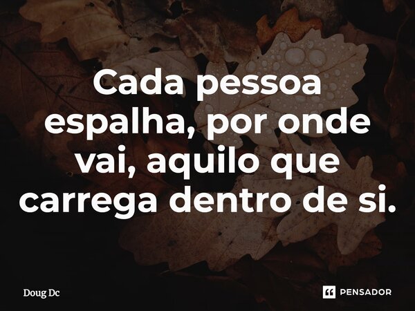 ⁠Cada pessoa espalha, por onde vai, aquilo que carrega dentro de si.... Frase de Doug Dc.