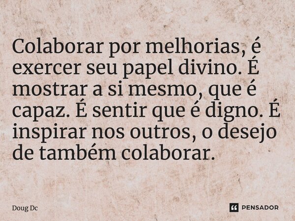 ⁠Colaborar por melhorias, é exercer seu papel divino. É mostrar a si mesmo, que é capaz. É sentir que é digno. É inspirar nos outros, o desejo de também colabor... Frase de Doug Dc.
