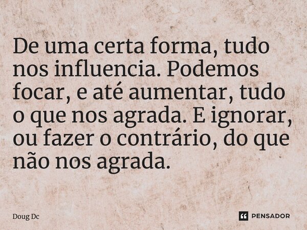 ⁠De uma certa forma, tudo nos influencia. Podemos focar, e até aumentar, tudo o que nos agrada. E ignorar, ou fazer o contrário, do que não nos agrada.... Frase de Doug Dc.
