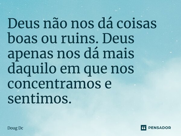 ⁠Deus não nos dá coisas boas ou ruins. Deus apenas nos dá mais daquilo em que nos concentramos e sentimos.... Frase de Doug Dc.