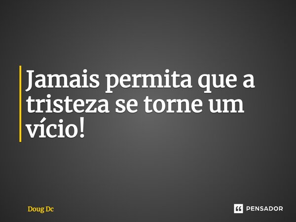 ⁠Jamais permita que a tristeza se torne um vício!... Frase de Doug Dc.