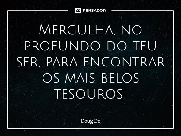 ⁠Mergulha, no profundo do teu ser, para encontrar os mais belos tesouros!... Frase de Doug Dc.