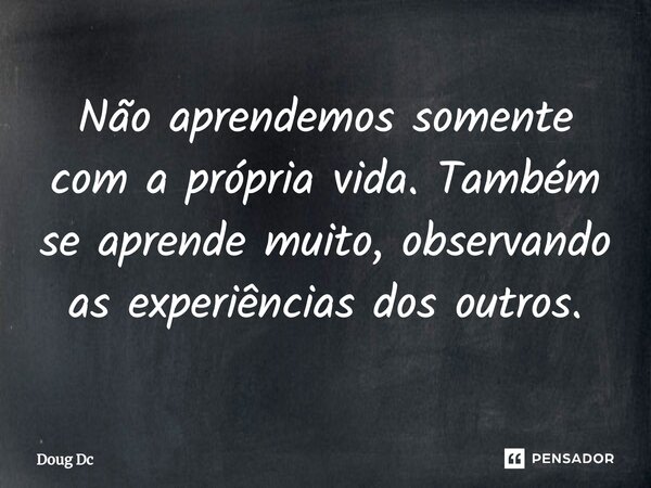 ⁠Não aprendemos somente com a própria vida. Também se aprende muito, observando as experiências dos outros.... Frase de Doug Dc.
