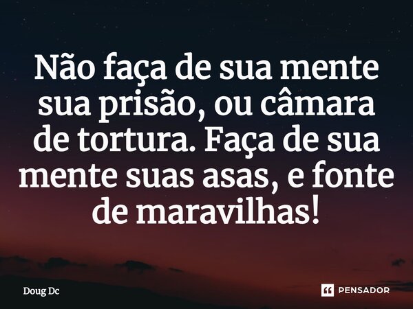 ⁠Não faça de sua mente sua prisão, ou câmara de tortura. Faça de sua mente suas asas, e fonte de maravilhas!... Frase de Doug Dc.