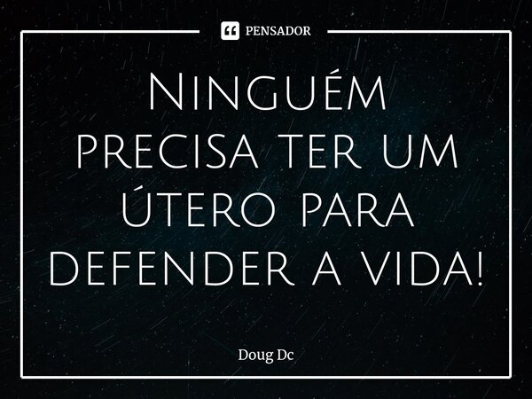 ⁠Ninguém precisa ter um útero para defender a vida!... Frase de Doug Dc.