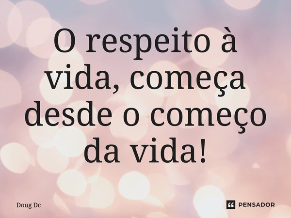 ⁠O respeito à vida, começa desde o começo da vida!... Frase de Doug Dc.
