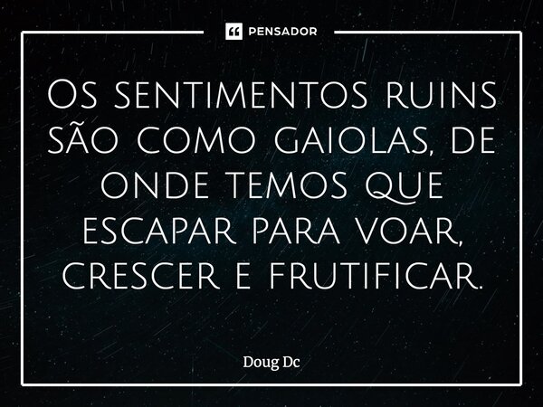 ⁠Os sentimentos ruins são como gaiolas, de onde temos que escapar para voar, crescer e frutificar.... Frase de Doug Dc.