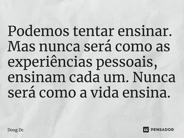 ⁠Podemos tentar ensinar. Mas nunca será como as experiências pessoais, ensinam cada um. Nunca será como a vida ensina.... Frase de Doug Dc.