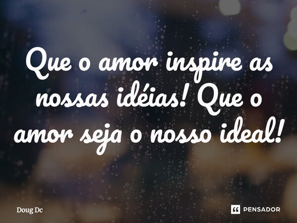 ⁠Que o amor inspire as nossas idéias! Que o amor seja o nosso ideal!... Frase de Doug Dc.