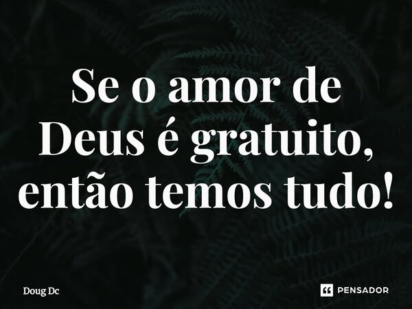 ⁠Se o amor de Deus é gratuito, então temos tudo!... Frase de Doug Dc.