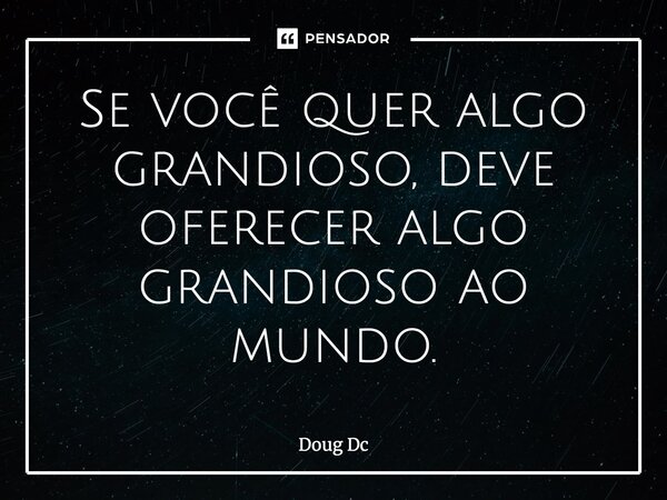 Se você quer algo grandioso, deve oferecer algo grandioso ao mundo.... Frase de Doug Dc.