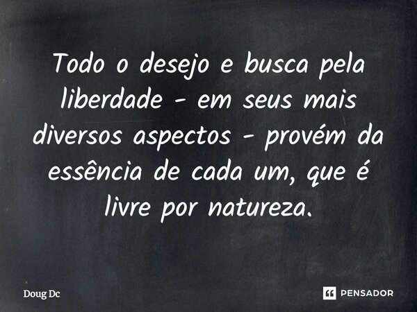 ⁠Todo o desejo e busca pela liberdade - em seus mais diversos aspectos - provém da essência de cada um, que é livre por natureza.... Frase de Doug Dc.