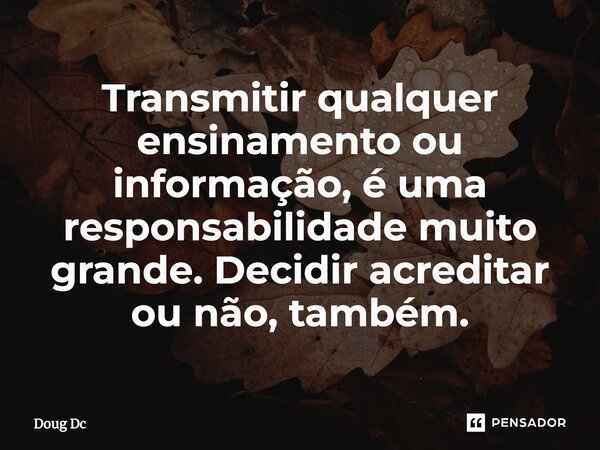 ⁠Transmitir qualquer ensinamento ou informação, é uma responsabilidade muito grande. Decidir acreditar ou não, também.... Frase de Doug Dc.