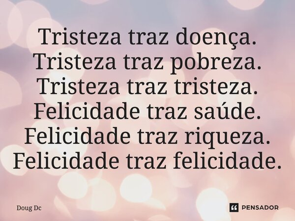 ⁠Tristeza traz doença. Tristeza traz pobreza. Tristeza traz tristeza. Felicidade traz saúde. Felicidade traz riqueza. Felicidade traz felicidade.... Frase de Doug Dc.