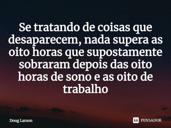 Se tratando de coisas que desaparecem, nada supera as oito horas que supostamente sobraram depois das oito horas de sono e as oito de trabalho⁠... Frase de Doug Larson.