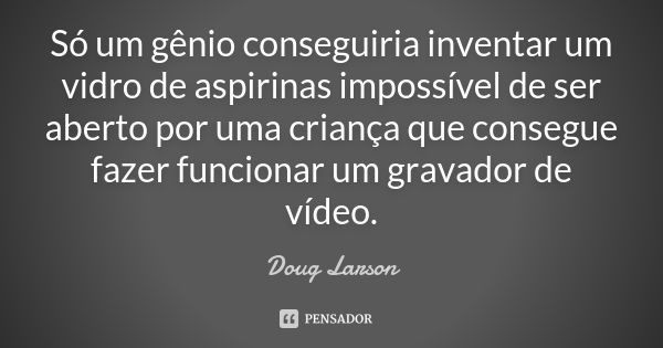 Só um gênio conseguiria inventar um vidro de aspirinas impossível de ser aberto por uma criança que consegue fazer funcionar um gravador de vídeo.... Frase de Doug Larson.