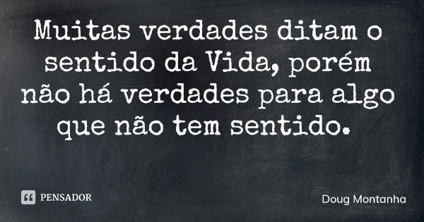 Muitas verdades ditam o sentido da Vida, porém não há verdades para algo que não tem sentido.... Frase de Doug Montanha.