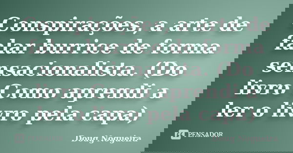 Conspirações, a arte de falar burrice de forma sensacionalista. (Do livro Como aprendi a ler o livro pela capa)... Frase de Doug Nogueira.