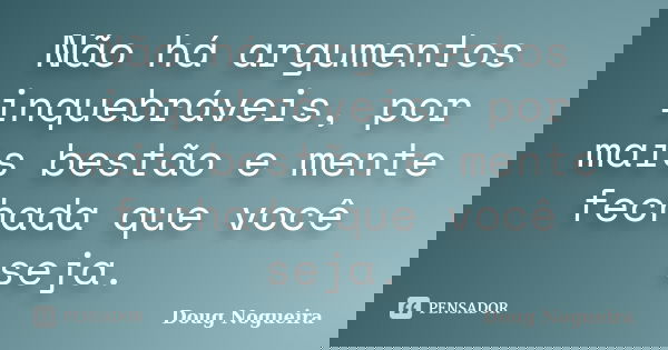 Não há argumentos inquebráveis, por mais bestão e mente fechada que você seja.... Frase de Doug Nogueira.