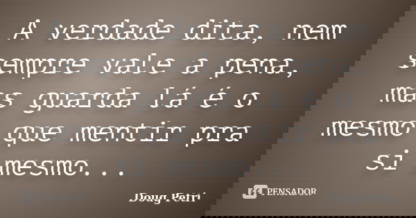 A verdade dita, nem sempre vale a pena, mas guarda lá é o mesmo que mentir pra si mesmo...... Frase de Doug Petri.