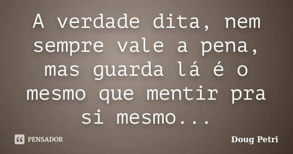 A verdade dita, nem sempre vale a pena, mas guarda lá é o mesmo que mentir pra si mesmo...... Frase de Doug Petri.