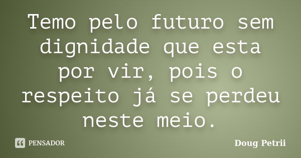 Temo pelo futuro sem dignidade que esta por vir, pois o respeito já se perdeu neste meio.... Frase de Doug Petrii.