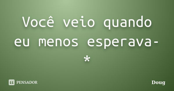 Você veio quando eu menos esperava-*... Frase de DouG.