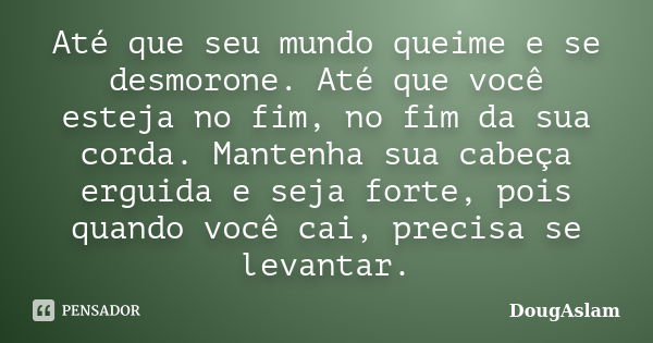 Até que seu mundo queime e se desmorone. Até que você esteja no fim, no fim da sua corda. Mantenha sua cabeça erguida e seja forte, pois quando você cai, precis... Frase de DougAslam.