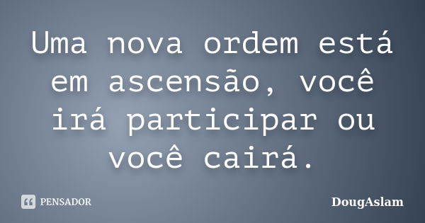 Uma nova ordem está em ascensão, você irá participar ou você cairá.... Frase de DougAslam.