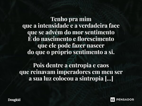 Tenho pra mim que a intensidade e a verdadeira face que se advém do mor sentimento É do nascimento e florescimento que ele pode fazer nascer do que o próprio s... Frase de Dougkid.