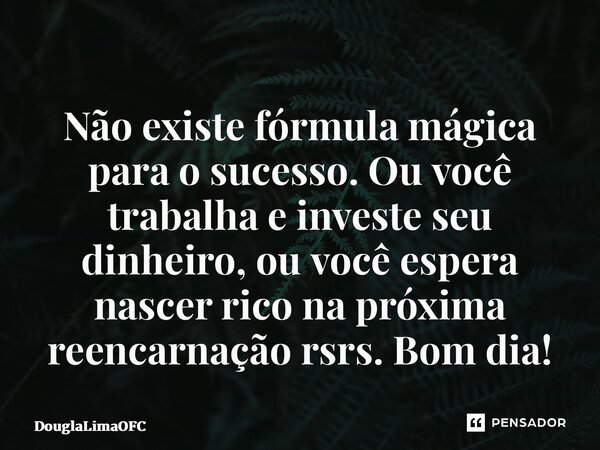 Não existe fórmula mágica para o sucesso. Ou você trabalha e investe seu dinheiro, ou você espera nascer rico na próxima reencarnação rsrs. Bom dia!... Frase de DouglaLimaOFC.