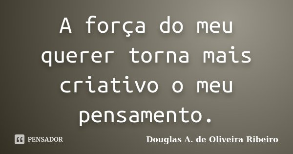 A força do meu querer torna mais criativo o meu pensamento.... Frase de Douglas A. de Oliveira Ribeiro.