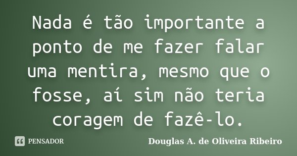 Nada é tão importante a ponto de me fazer falar uma mentira, mesmo que o fosse, aí sim não teria coragem de fazê-lo.... Frase de Douglas A. de Oliveira Ribeiro.