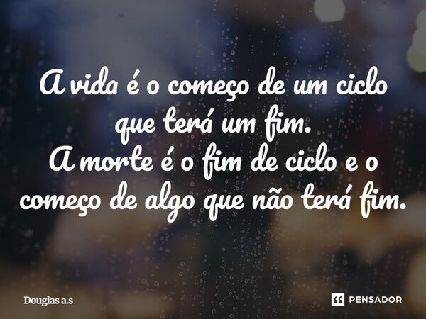 ⁠a vida e o começo de um ciclo que terá um fim. A morte e o fim de ciclo e um começo de algo que não terá fim.... Frase de Douglas a.s.